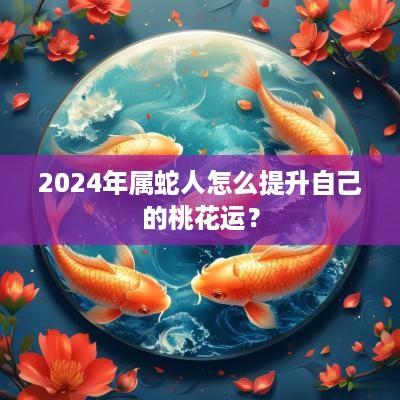 2025年属蛇人怎么提升自己的桃花运？