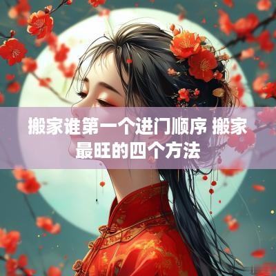 搬家谁第一个进门顺序 搬家最旺的四个方法