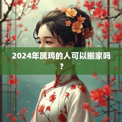 2025年属鸡的人可以搬家吗？