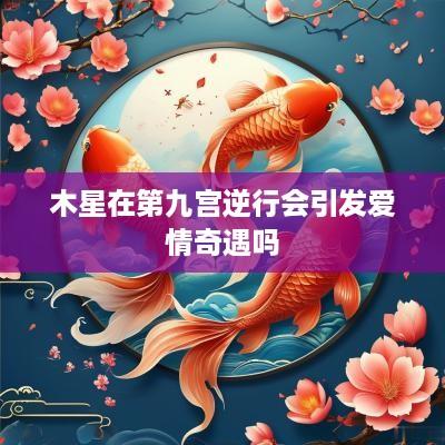 木星在第九宫逆行会引发爱情奇遇吗