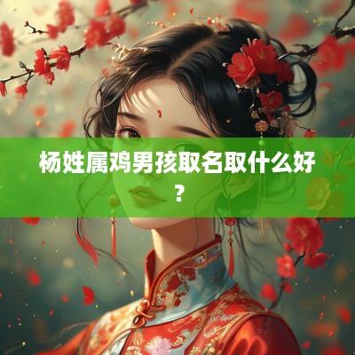 杨姓属鸡男孩取名取什么好？