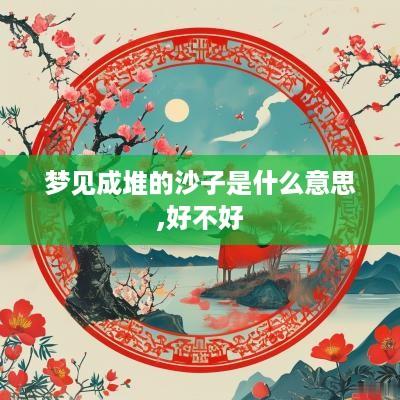 梦见成堆的沙子是什么意思,好不好
