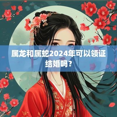 属龙和属蛇2025年可以领证结婚吗？