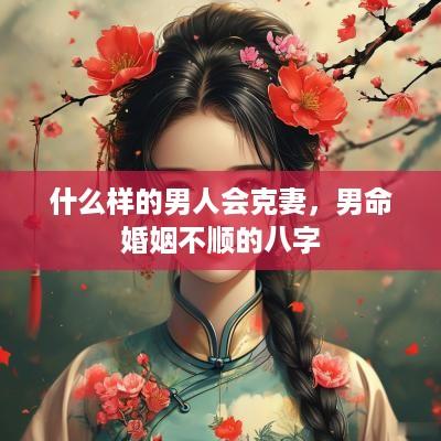 什么样的男人会克妻，男命婚姻不顺的八字