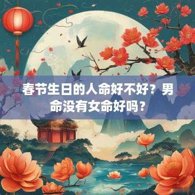 春节生日的人命好不好？男命没有女命好吗？