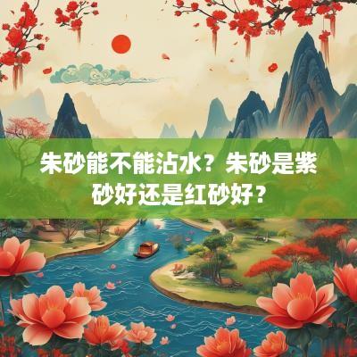 朱砂能不能沾水？朱砂是紫砂好还是红砂好？