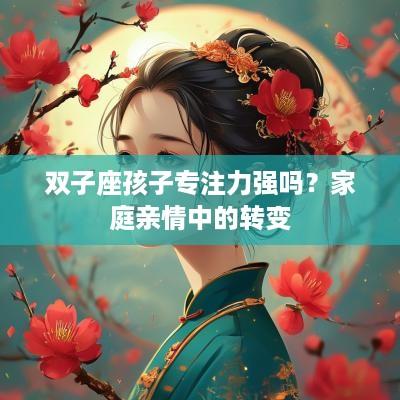 双子座孩子专注力强吗？家庭亲情中的转变
