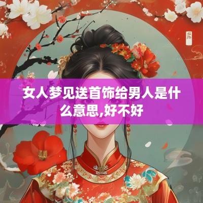 女人梦见送首饰给男人是什么意思,好不好