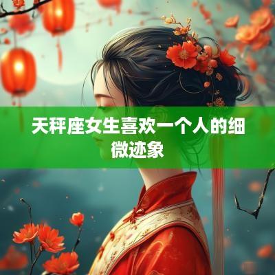 天秤座女生喜欢一个人的细微迹象
