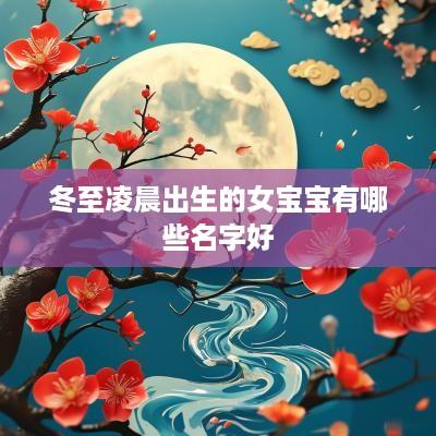 冬至凌晨出生的女宝宝有哪些名字好