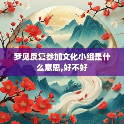 梦见反复参加文化小组是什么意思,好不好