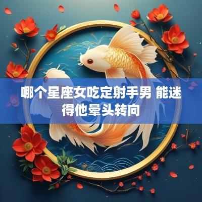 哪个星座女吃定射手男 能迷得他晕头转向