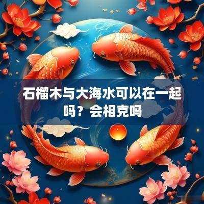石榴木与大海水可以在一起吗？会相克吗