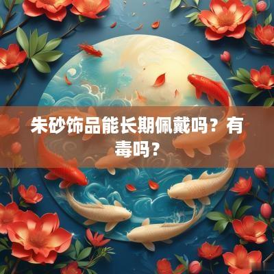 朱砂饰品能长期佩戴吗？有毒吗？