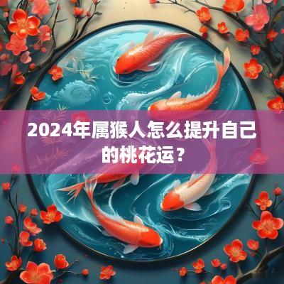 2025年属猴人怎么提升自己的桃花运？