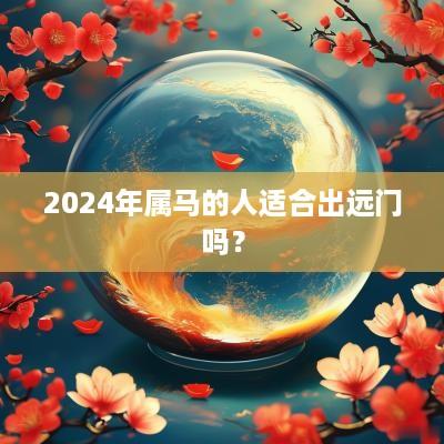 2025年属马的人适合出远门吗？