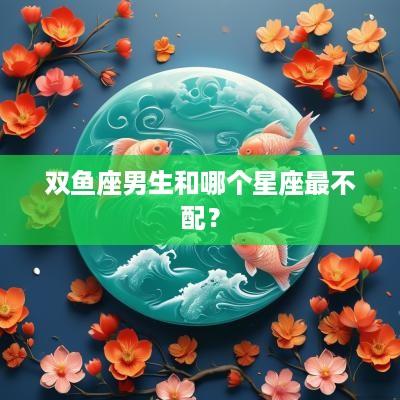 双鱼座男生和哪个星座最不配？