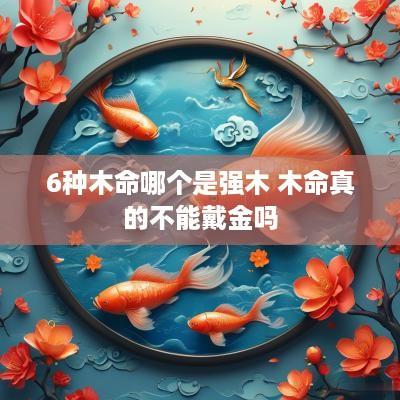 6种木命哪个是强木 木命真的不能戴金吗