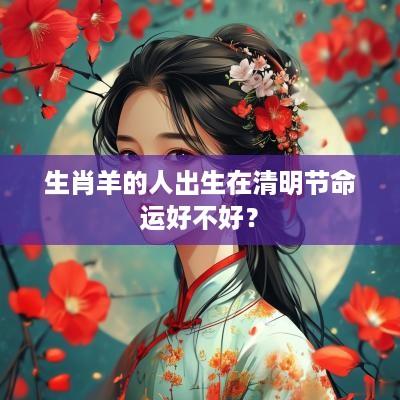 生肖羊的人出生在清明节命运好不好？