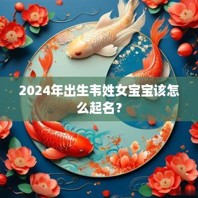 2025年出生韦姓女宝宝该怎么起名？