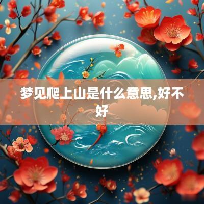 梦见爬上山是什么意思,好不好