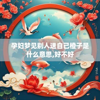 孕妇梦见别人送自己橙子是什么意思,好不好