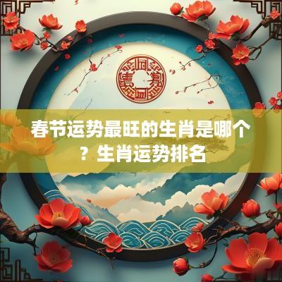 春节运势最旺的生肖是哪个？生肖运势排名