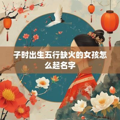 子时出生五行缺火的女孩怎么起名字