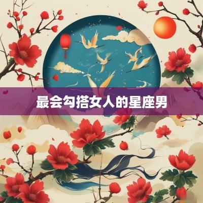 最会勾搭女人的星座男