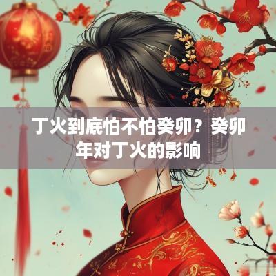丁火到底怕不怕癸卯？癸卯年对丁火的影响