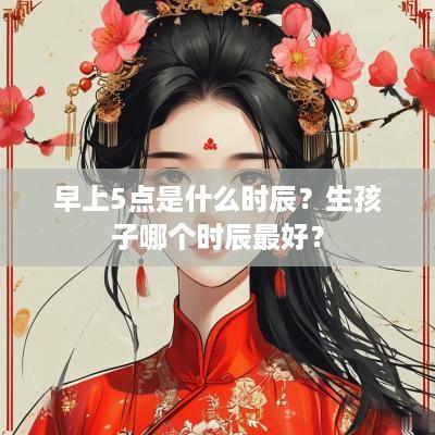 早上5点是什么时辰？生孩子哪个时辰最好？