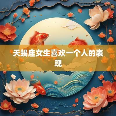 天蝎座女生喜欢一个人的表现