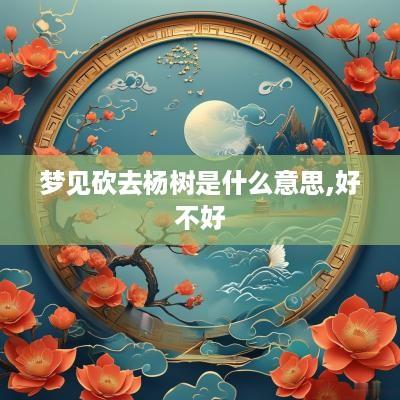 梦见砍去杨树是什么意思,好不好 梦见砍去杨树是什么意思,好不好