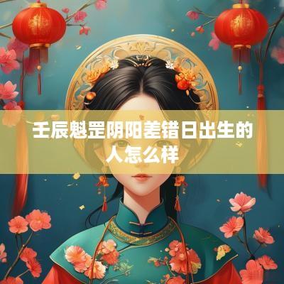 壬辰魁罡阴阳差错日出生的人怎么样