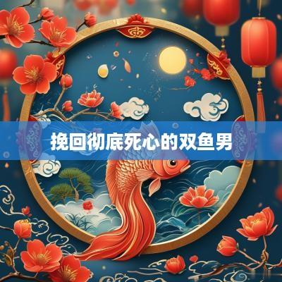 挽回彻底死心的双鱼男