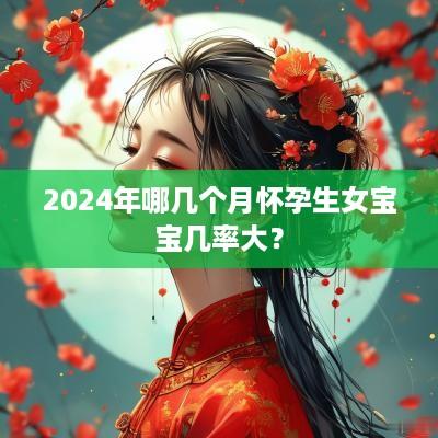 2025年哪几个月怀孕生女宝宝几率大？