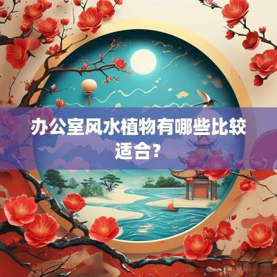 办公室风水植物有哪些比较适合？