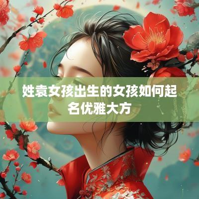 姓袁女孩出生的女孩如何起名优雅大方