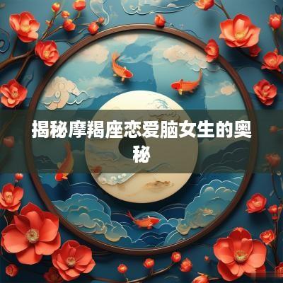 揭秘摩羯座恋爱脑女生的奥秘