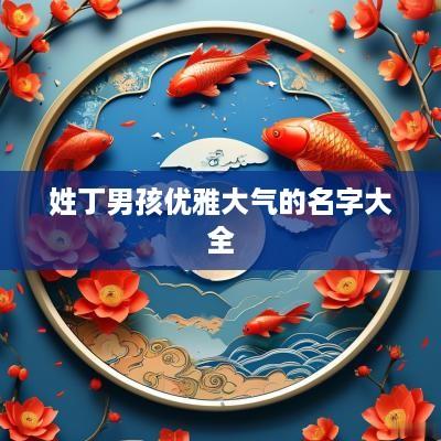 姓丁男孩优雅大气的名字大全