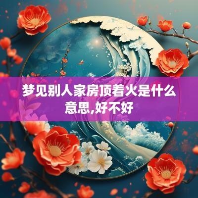 梦见别人家房顶着火是什么意思,好不好