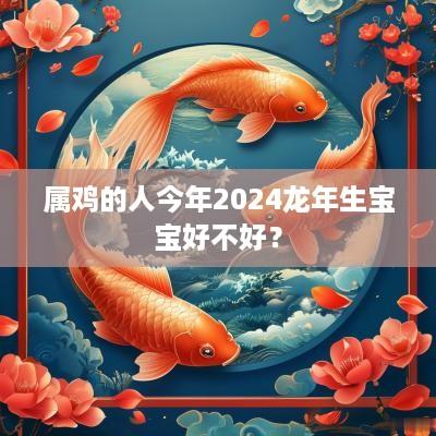 属鸡的人今年2025蛇年生宝宝好不好？