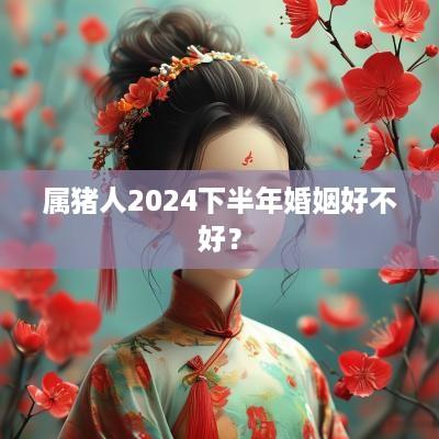 属猪人2025下半年婚姻好不好？