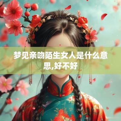 梦见亲吻陌生女人是什么意思,好不好