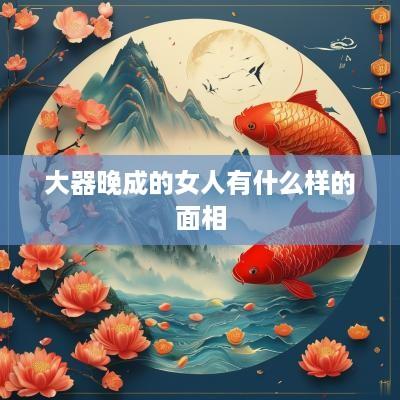 大器晚成的女人有什么样的面相