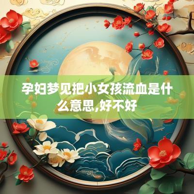 孕妇梦见把小女孩流血是什么意思,好不好
