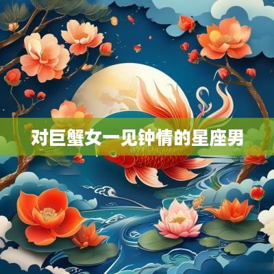对巨蟹女一见钟情的星座男