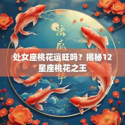 处女座桃花运旺吗？揭秘12星座桃花之王