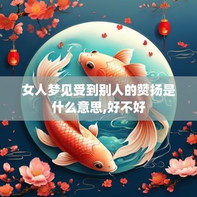 女人梦见受到别人的赞扬是什么意思,好不好