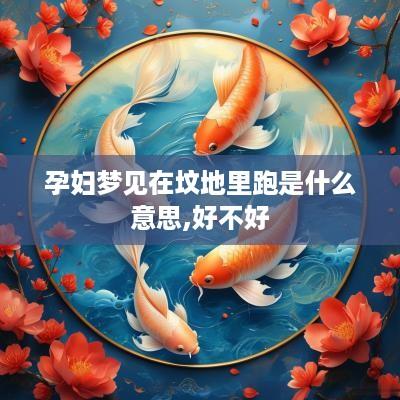 孕妇梦见在坟地里跑是什么意思,好不好